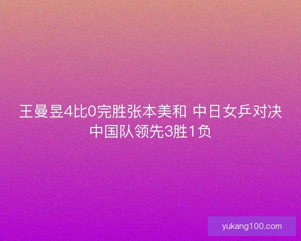 王曼昱4比0完胜张本美和 中日女乒对决中国队领先3胜1负