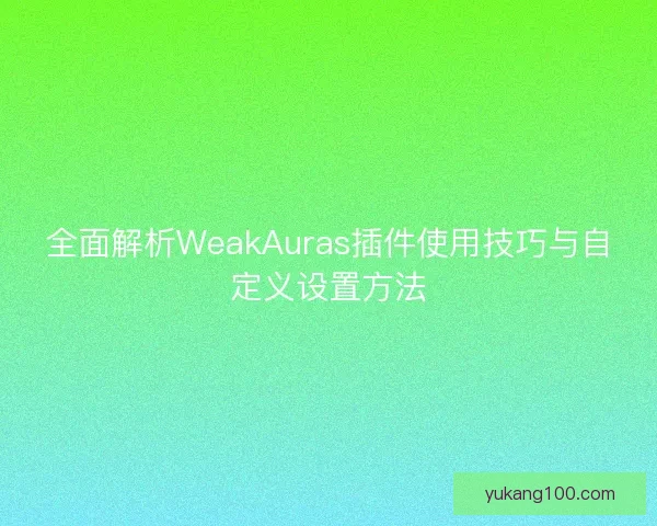 全面解析WeakAuras插件使用技巧与自定义设置方法