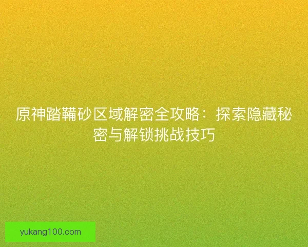 原神踏鞴砂区域解密全攻略：探索隐藏秘密与解锁挑战技巧