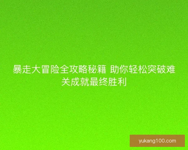 暴走大冒险全攻略秘籍 助你轻松突破难关成就最终胜利