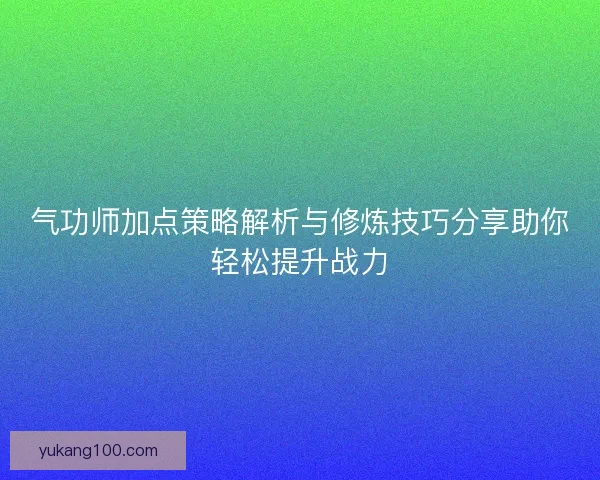 气功师加点策略解析与修炼技巧分享助你轻松提升战力