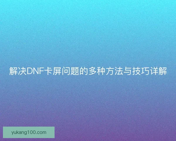 解决DNF卡屏问题的多种方法与技巧详解