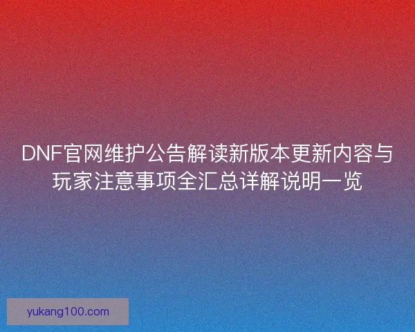 DNF官网维护公告解读新版本更新内容与玩家注意事项全汇总详解说明一览