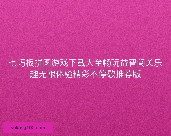 七巧板拼图游戏下载大全畅玩益智闯关乐趣无限体验精彩不停歇推荐版