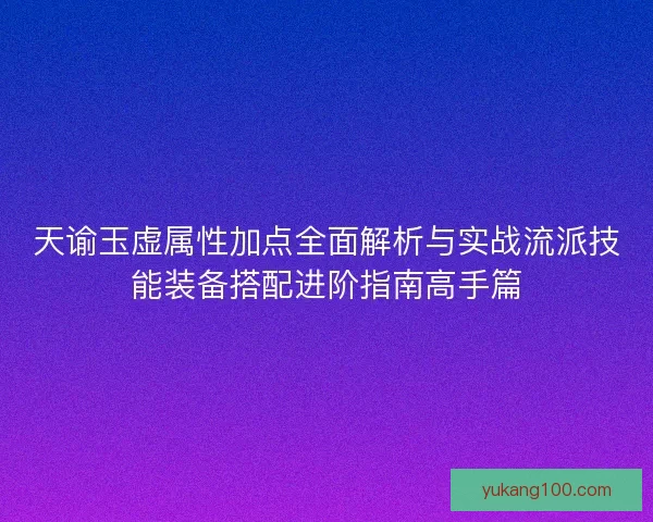 天谕玉虚属性加点全面解析与实战流派技能装备搭配进阶指南高手篇
