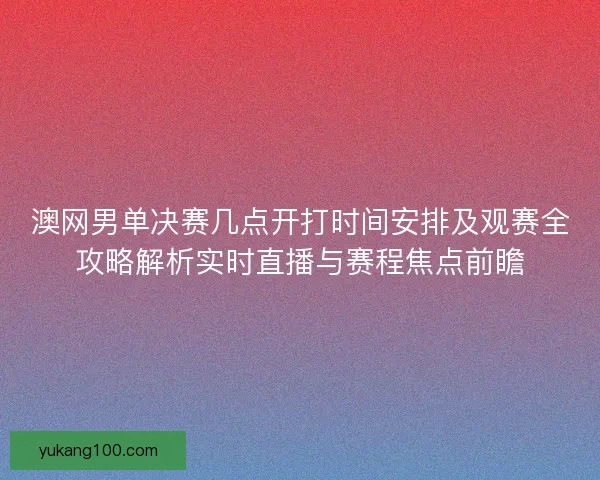澳网男单决赛几点开打时间安排及观赛全攻略解析实时直播与赛程焦点前瞻