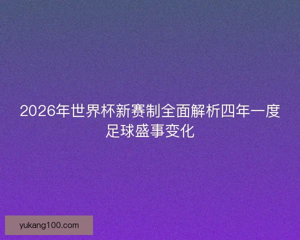 2026年世界杯新赛制全面解析四年一度足球盛事变化
