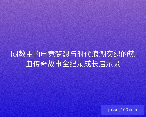 lol教主的电竞梦想与时代浪潮交织的热血传奇故事全纪录成长启示录