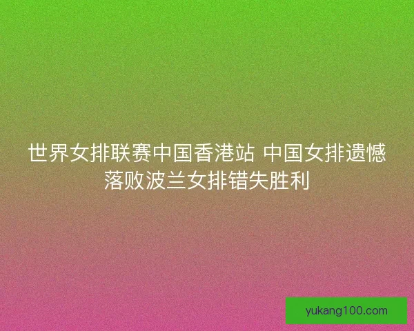 世界女排联赛中国香港站 中国女排遗憾落败波兰女排错失胜利