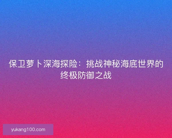 保卫萝卜深海探险：挑战神秘海底世界的终极防御之战
