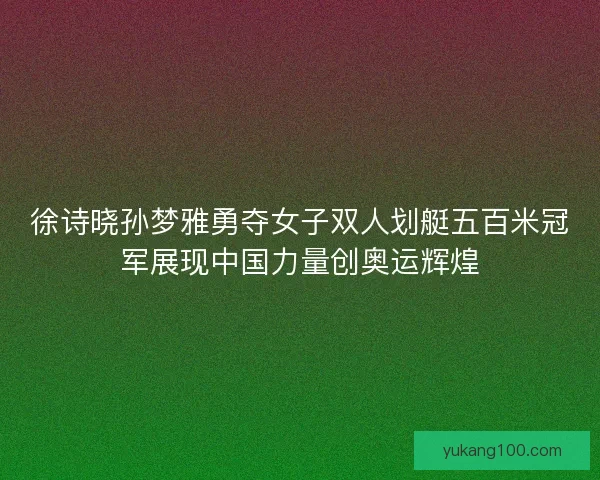徐诗晓孙梦雅勇夺女子双人划艇五百米冠军展现中国力量创奥运辉煌