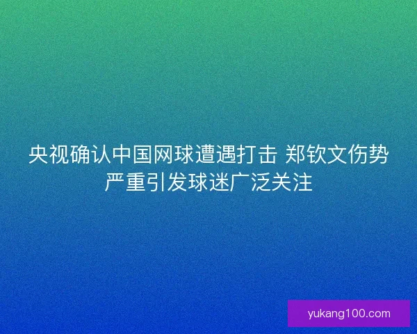 央视确认中国网球遭遇打击 郑钦文伤势严重引发球迷广泛关注
