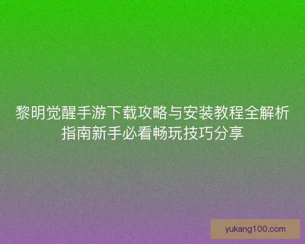 黎明觉醒手游下载攻略与安装教程全解析指南新手必看畅玩技巧分享