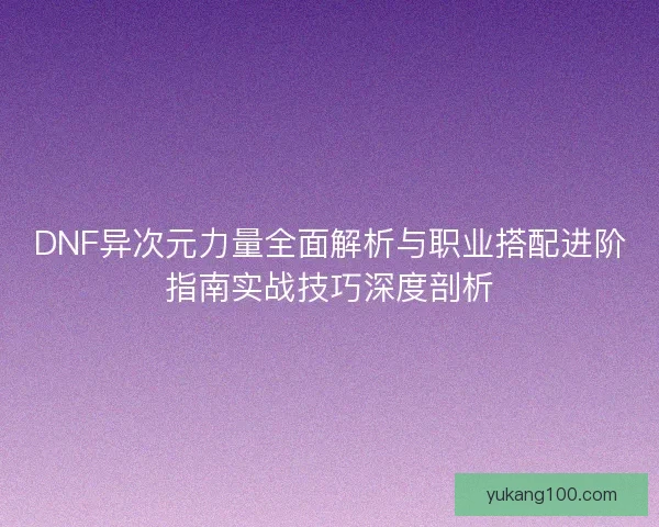 DNF异次元力量全面解析与职业搭配进阶指南实战技巧深度剖析