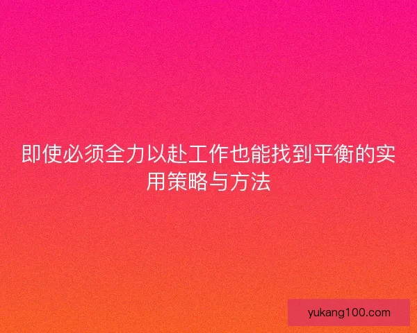 即使必须全力以赴工作也能找到平衡的实用策略与方法