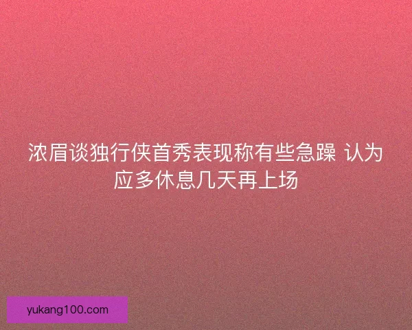 浓眉谈独行侠首秀表现称有些急躁 认为应多休息几天再上场