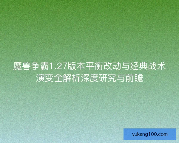 魔兽争霸1.27版本平衡改动与经典战术演变全解析深度研究与前瞻
