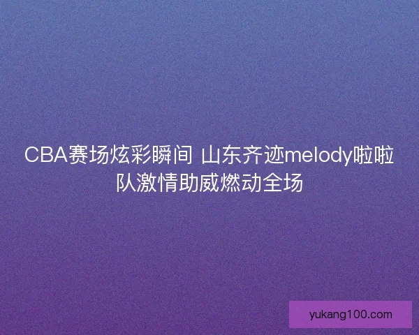 CBA赛场炫彩瞬间 山东齐迹melody啦啦队激情助威燃动全场