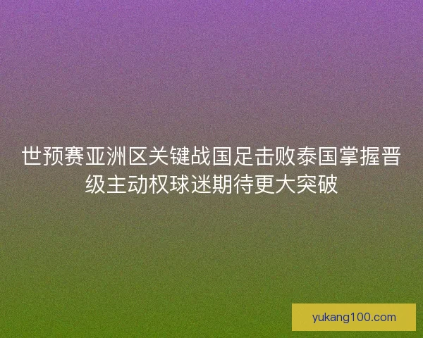 世预赛亚洲区关键战国足击败泰国掌握晋级主动权球迷期待更大突破