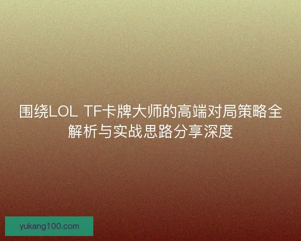 围绕LOL TF卡牌大师的高端对局策略全解析与实战思路分享深度
