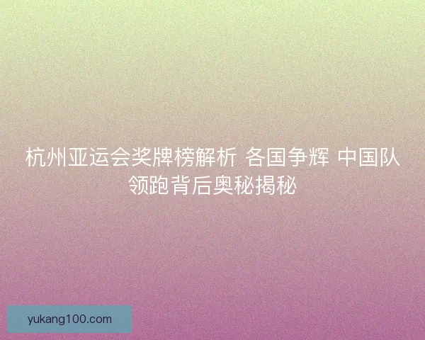杭州亚运会奖牌榜解析 各国争辉 中国队领跑背后奥秘揭秘