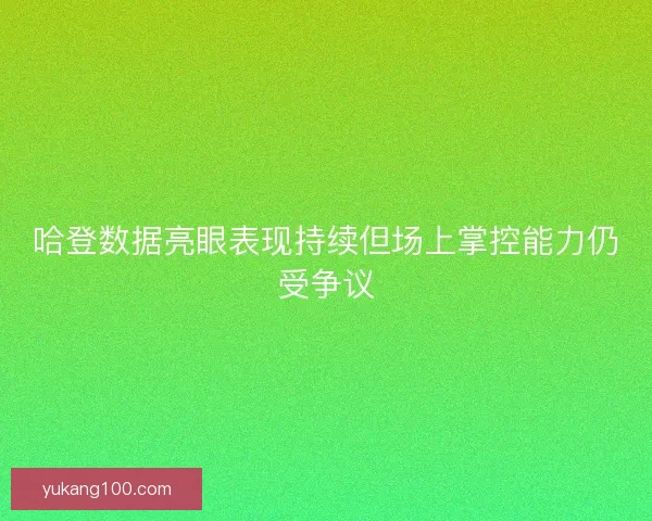 哈登数据亮眼表现持续但场上掌控能力仍受争议