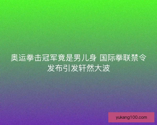 奥运拳击冠军竟是男儿身 国际拳联禁令发布引发轩然大波