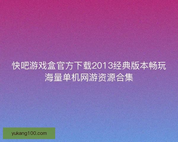 快吧游戏盒官方下载2013经典版本畅玩海量单机网游资源合集