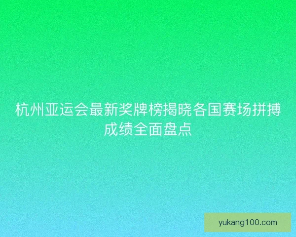杭州亚运会最新奖牌榜揭晓各国赛场拼搏成绩全面盘点
