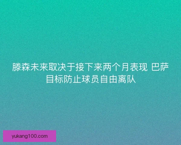 滕森未来取决于接下来两个月表现 巴萨目标防止球员自由离队