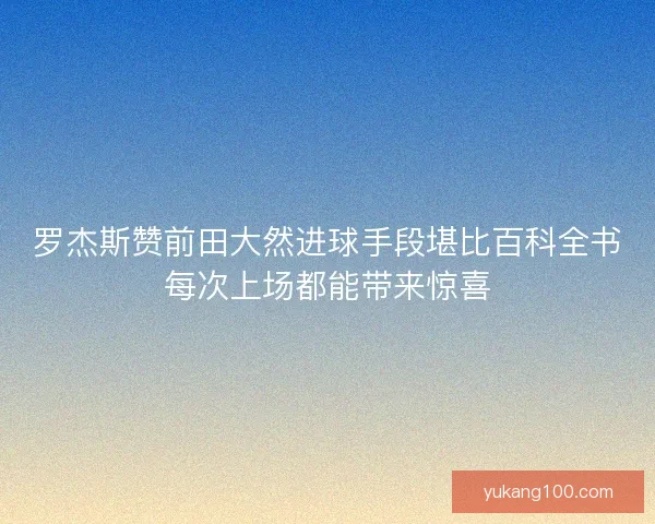 罗杰斯赞前田大然进球手段堪比百科全书每次上场都能带来惊喜