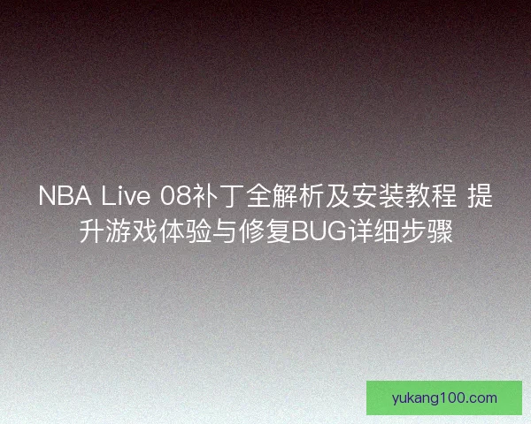 NBA Live 08补丁全解析及安装教程 提升游戏体验与修复BUG详细步骤