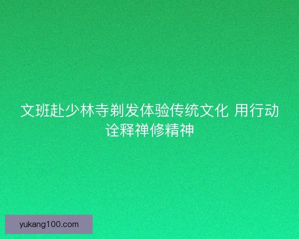 文班赴少林寺剃发体验传统文化 用行动诠释禅修精神