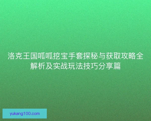 洛克王国呱呱挖宝手套探秘与获取攻略全解析及实战玩法技巧分享篇