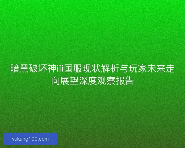 暗黑破坏神iii国服现状解析与玩家未来走向展望深度观察报告
