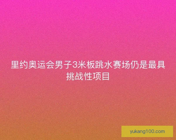 里约奥运会男子3米板跳水赛场仍是最具挑战性项目