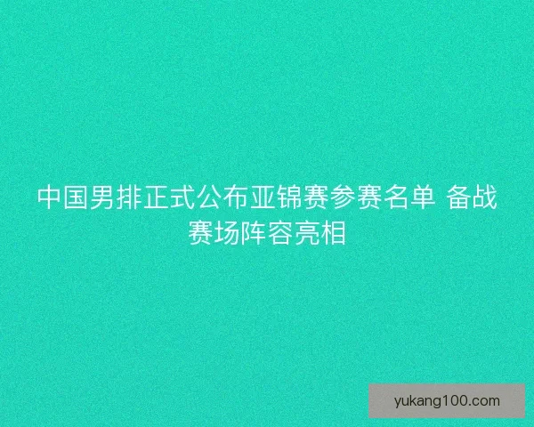 中国男排正式公布亚锦赛参赛名单 备战赛场阵容亮相