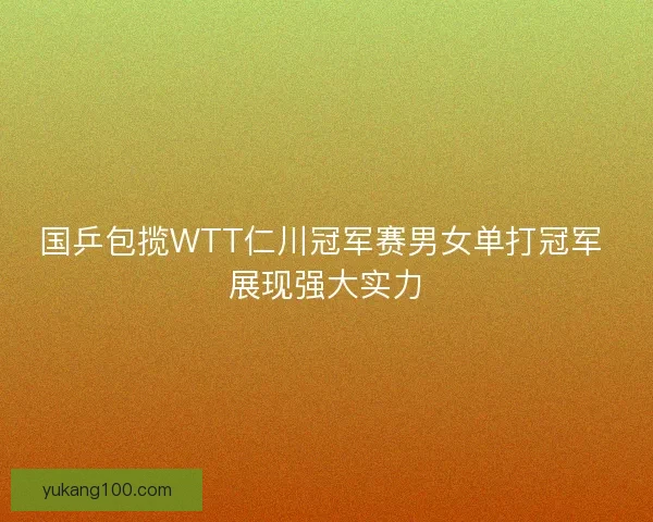 国乒包揽WTT仁川冠军赛男女单打冠军 展现强大实力