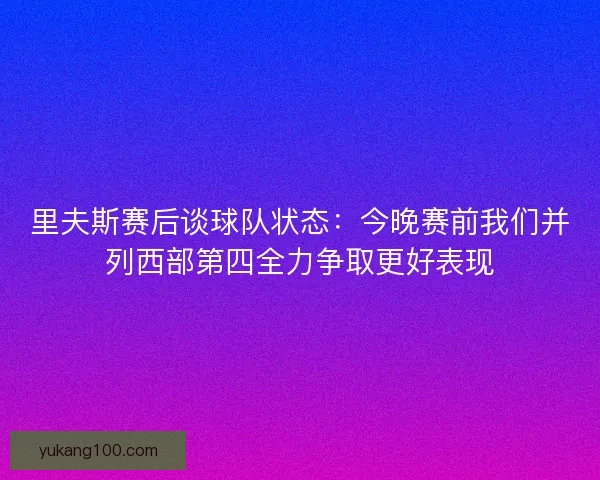 里夫斯赛后谈球队状态：今晚赛前我们并列西部第四全力争取更好表现