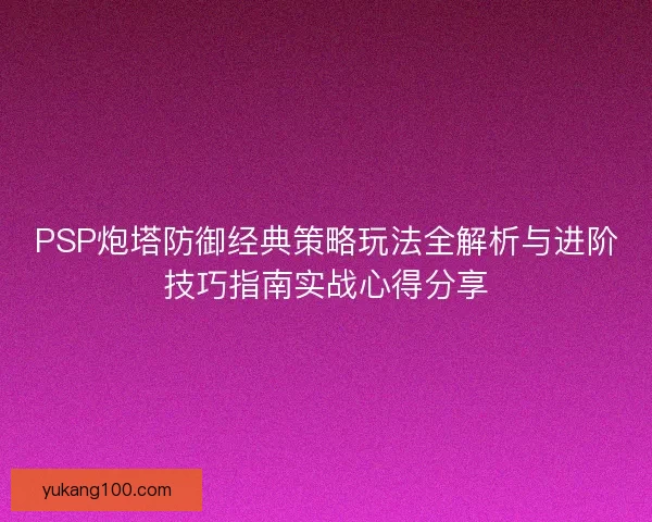 PSP炮塔防御经典策略玩法全解析与进阶技巧指南实战心得分享