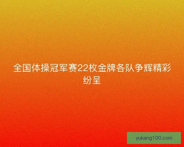 全国体操冠军赛22枚金牌各队争辉精彩纷呈