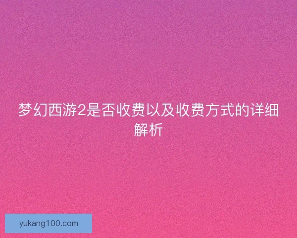 梦幻西游2是否收费以及收费方式的详细解析